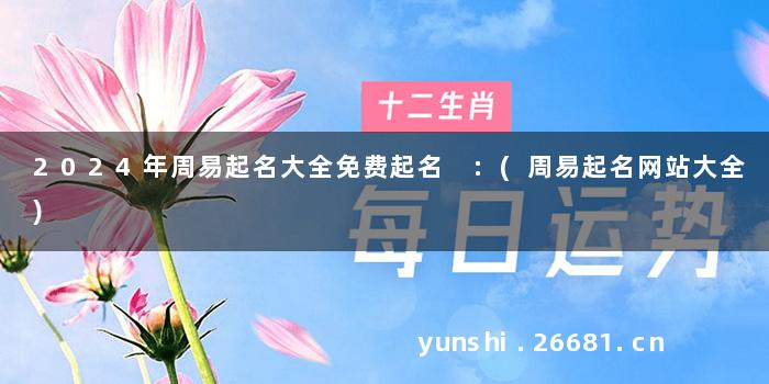 2024年周易起名大全免费起名 :(周易起名网站大全)
